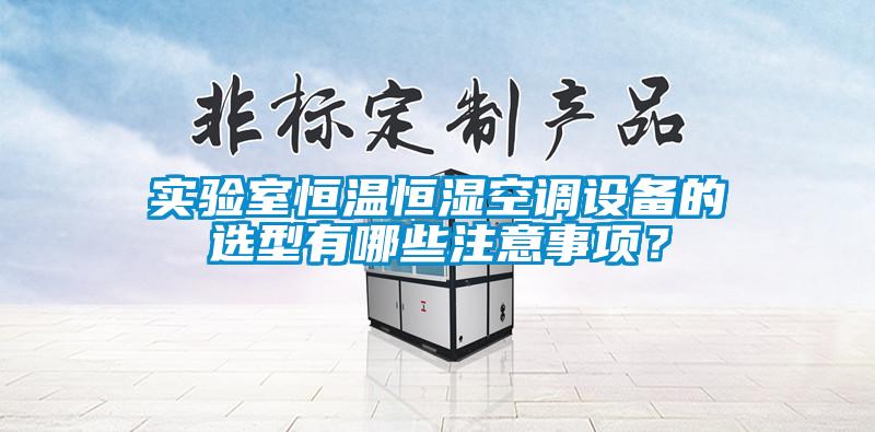 實驗室恒溫恒濕空調(diào)設備的選型有哪些注意事項？