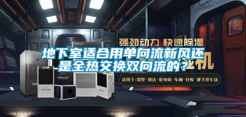 地下室適合用單向流新風(fēng)還是全熱交換雙向流的？