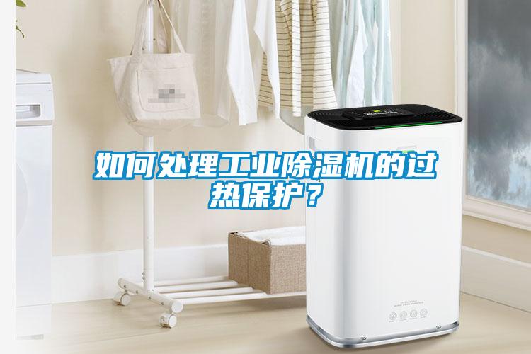 如何處理工業除濕機的過熱保護？