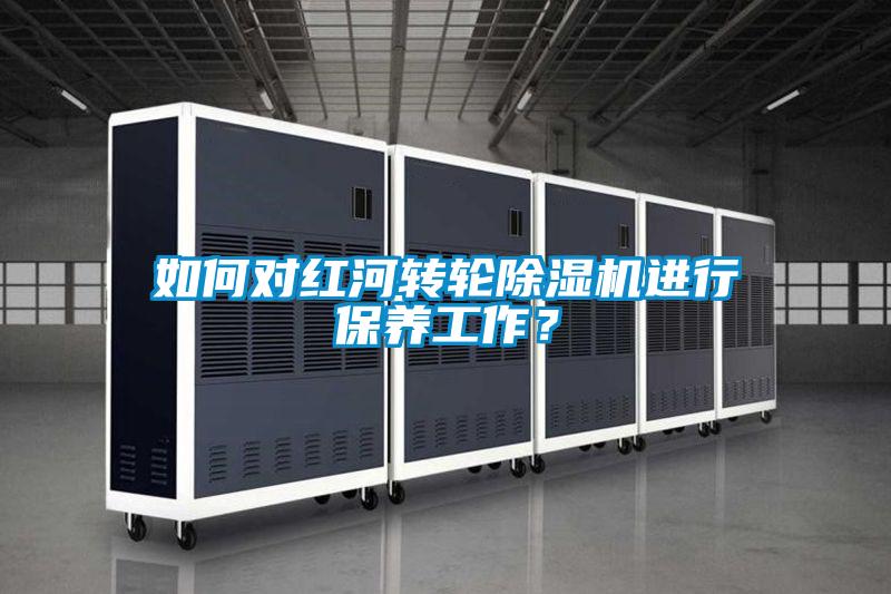 如何對紅河轉輪除濕機進行保養工作？