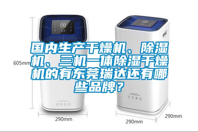 國內生產干燥機、除濕機、三機一體除濕干燥機的有東莞瑞達還有哪些品牌？