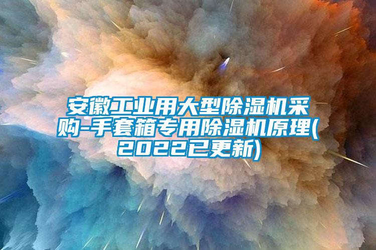 安徽工業用大型除濕機采購-手套箱專用除濕機原理(2022已更新)