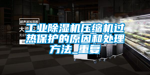 工業除濕機壓縮機過熱保護的原因和處理方法_重復