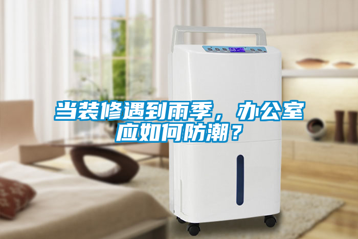 當(dāng)裝修遇到雨季，辦公室應(yīng)如何防潮？