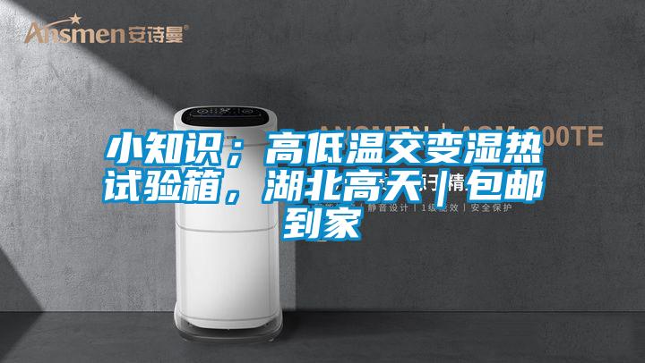 小知識；高低溫交變濕熱試驗箱，湖北高天｜包郵到家