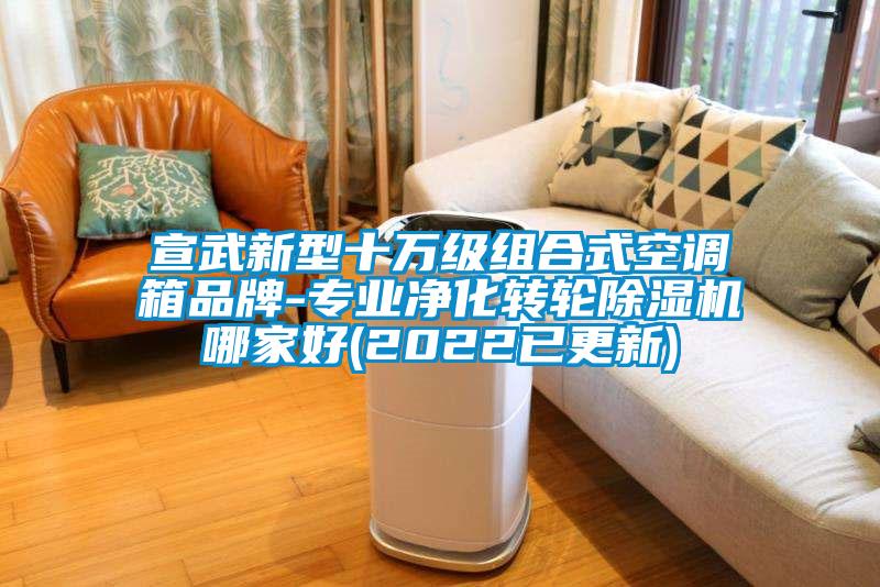 宣武新型十萬級(jí)組合式空調(diào)箱品牌-專業(yè)凈化轉(zhuǎn)輪除濕機(jī)哪家好(2022已更新)