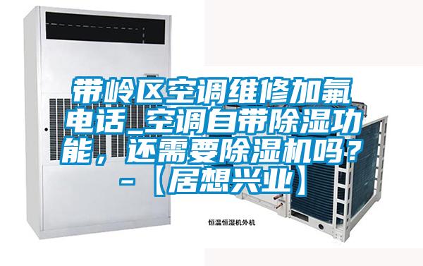 帶嶺區(qū)空調(diào)維修加氟電話(huà)_空調(diào)自帶除濕功能，還需要除濕機(jī)嗎？-【居想興業(yè)】