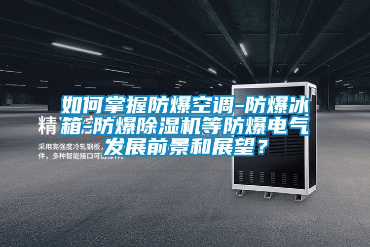 如何掌握防爆空調-防爆冰箱-防爆除濕機等防爆電氣發展前景和展望？