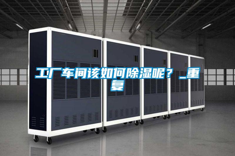 工廠車間該如何除濕呢？_重復