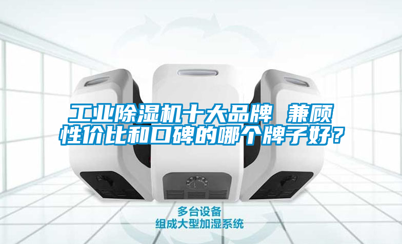 工業除濕機十大品牌 兼顧性價比和口碑的哪個牌子好？