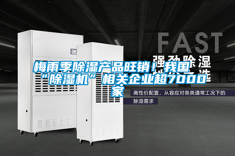 梅雨季除濕產品旺銷！我國“除濕機”相關企業超7000家
