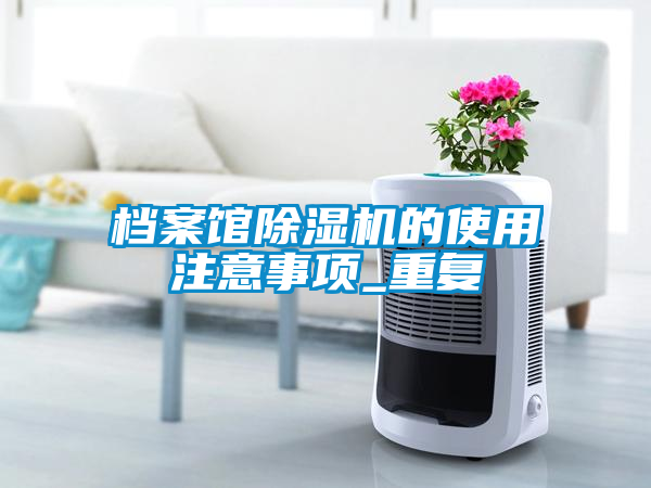檔案館除濕機的使用注意事項_重復