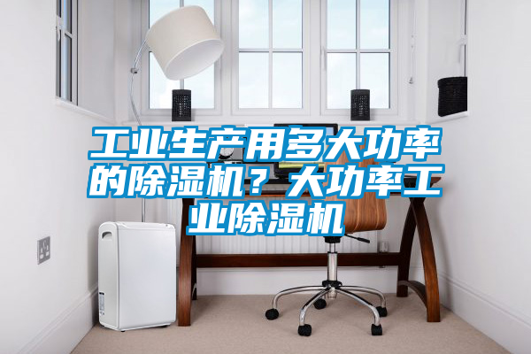 工業生產用多大功率的除濕機？大功率工業除濕機
