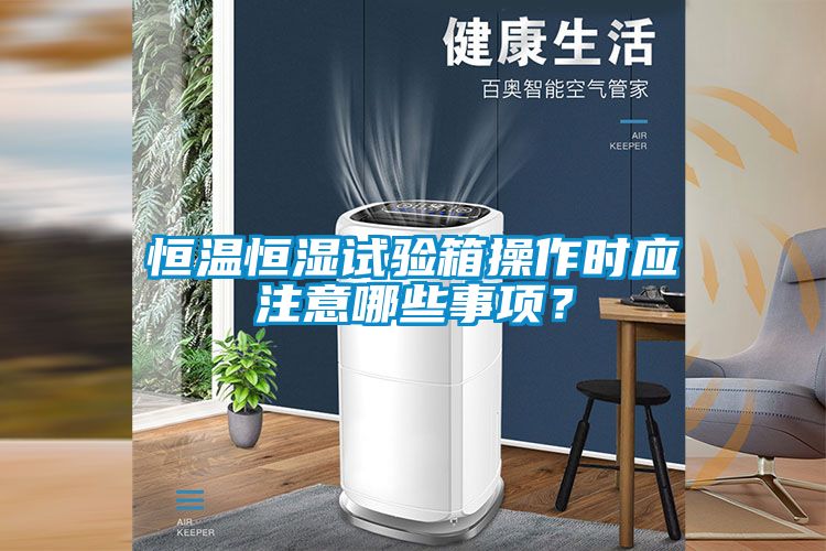 恒溫恒濕試驗箱操作時應(yīng)注意哪些事項？