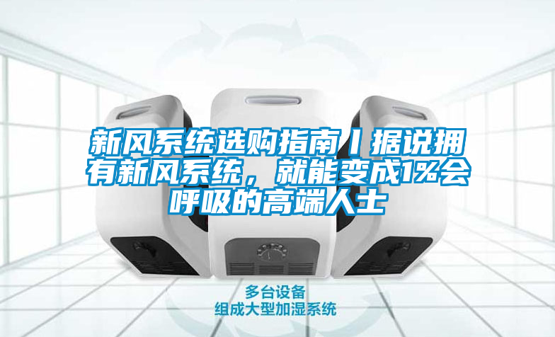 新風(fēng)系統(tǒng)選購指南丨據(jù)說擁有新風(fēng)系統(tǒng)，就能變成1%會呼吸的高端人士