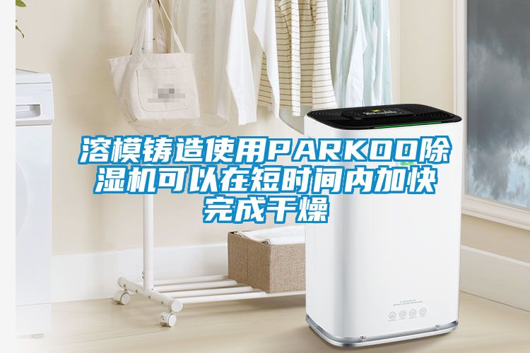 溶模鑄造使用PARKOO除濕機(jī)可以在短時間內(nèi)加快完成干燥