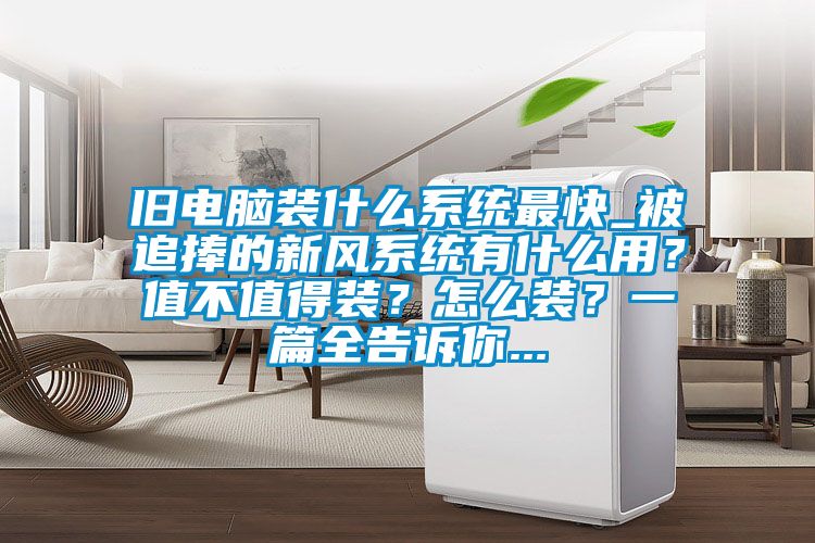舊電腦裝什么系統(tǒng)最快_被追捧的新風系統(tǒng)有什么用?值不值得裝?怎么裝?一篇全告訴你...