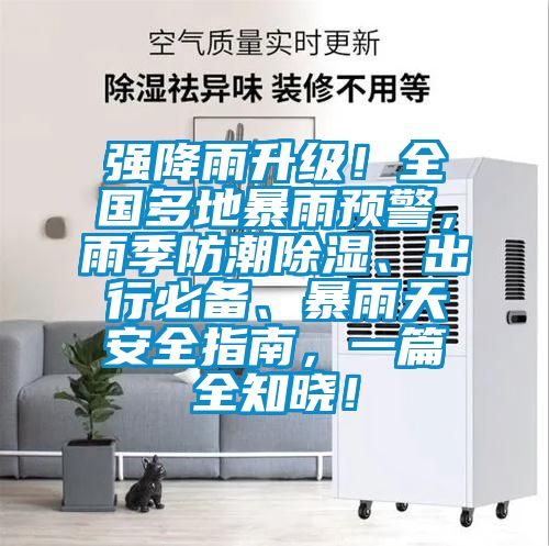 強降雨升級！全國多地暴雨預警，雨季防潮除濕、出行必備、暴雨天安全指南，一篇全知曉！