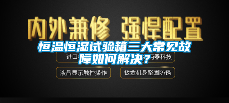 恒溫恒濕試驗箱三大常見故障如何解決？