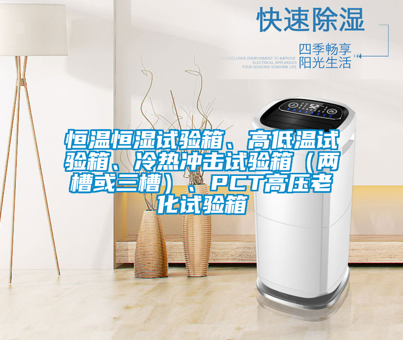 恒溫恒濕試驗箱、高低溫試驗箱、冷熱沖擊試驗箱（兩槽或三槽）、PCT高壓老化試驗箱