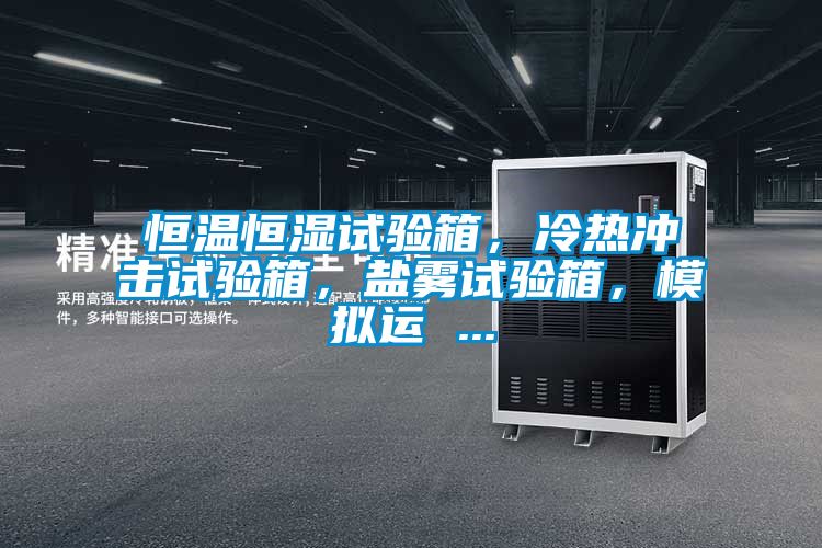 恒溫恒濕試驗箱，冷熱沖擊試驗箱，鹽霧試驗箱，模擬運 ...