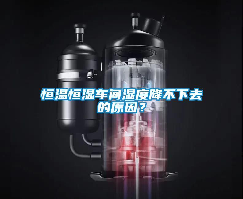 恒溫恒濕車間濕度降不下去的原因？