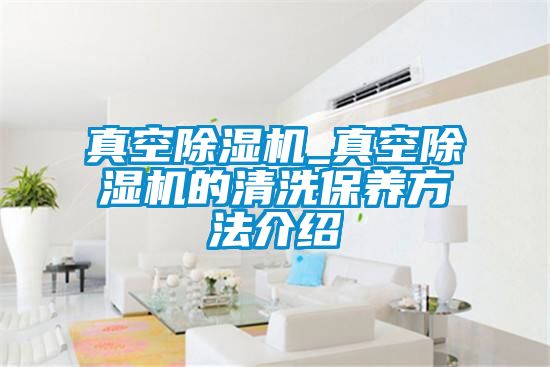 真空除濕機_真空除濕機的清洗保養方法介紹