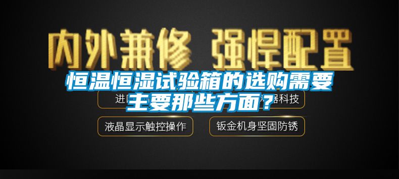 恒溫恒濕試驗箱的選購需要主要那些方面？