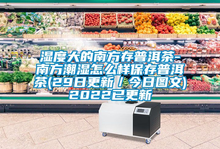 濕度大的南方存普洱茶-南方潮濕怎么樣保存普洱茶(29日更新／今日圖文)2022已更新