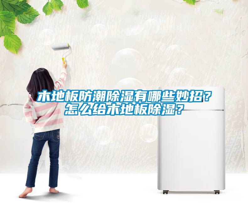 木地板防潮除濕有哪些妙招？怎么給木地板除濕？