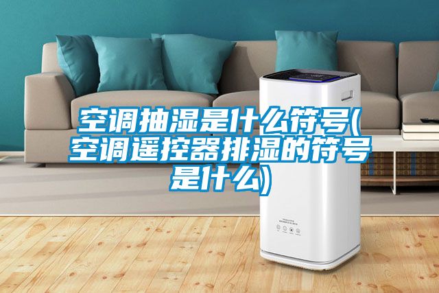 空調抽濕是什么符號(空調遙控器排濕的符號是什么)