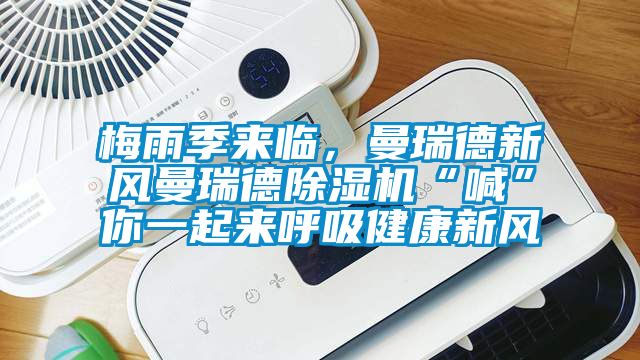 梅雨季來臨，曼瑞德新風曼瑞德除濕機“喊”你一起來呼吸健康新風