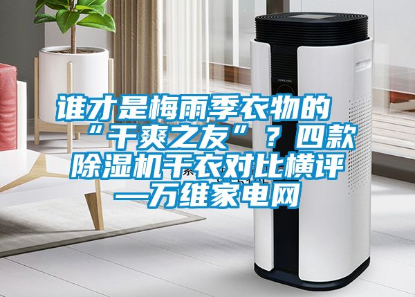誰(shuí)才是梅雨季衣物的“干爽之友”？四款除濕機(jī)干衣對(duì)比橫評(píng)—萬(wàn)維家電網(wǎng)