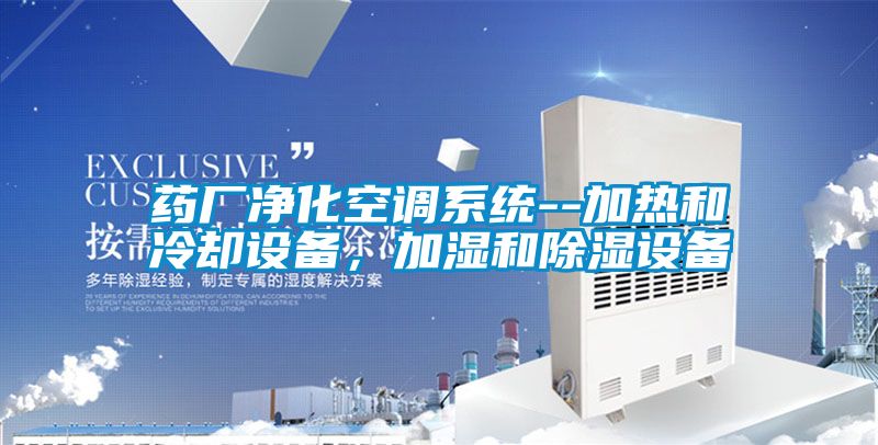 藥廠凈化空調系統--加熱和冷卻設備，加濕和除濕設備