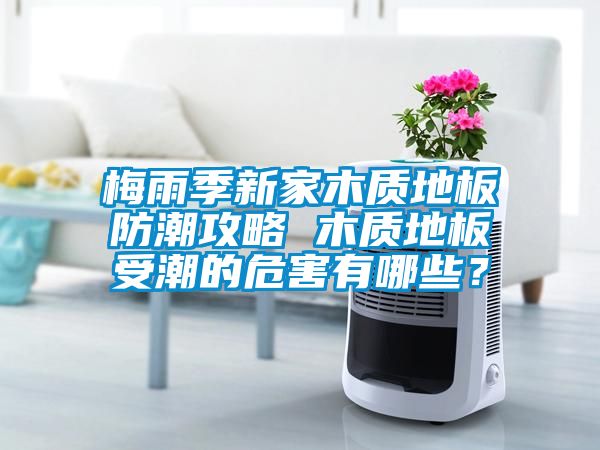 梅雨季新家木質地板防潮攻略 木質地板受潮的危害有哪些？