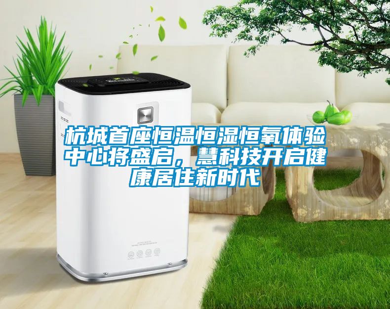 杭城首座恒溫恒濕恒氧體驗(yàn)中心將盛啟，慧科技開啟健康居住新時代