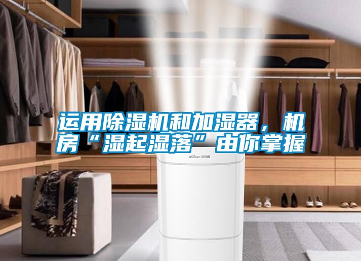 運用除濕機和加濕器，機房“濕起濕落”由你掌握