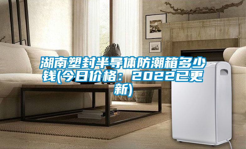 湖南塑封半導體防潮箱多少錢(今日價格：2022已更新)