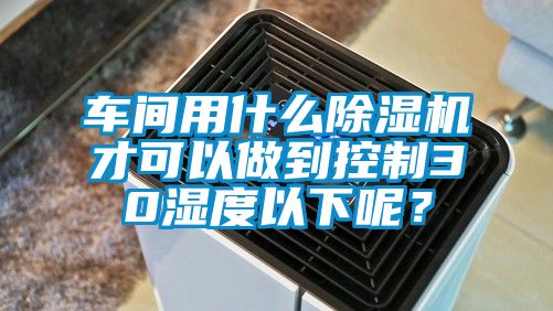 車間用什么除濕機(jī)才可以做到控制30濕度以下呢？