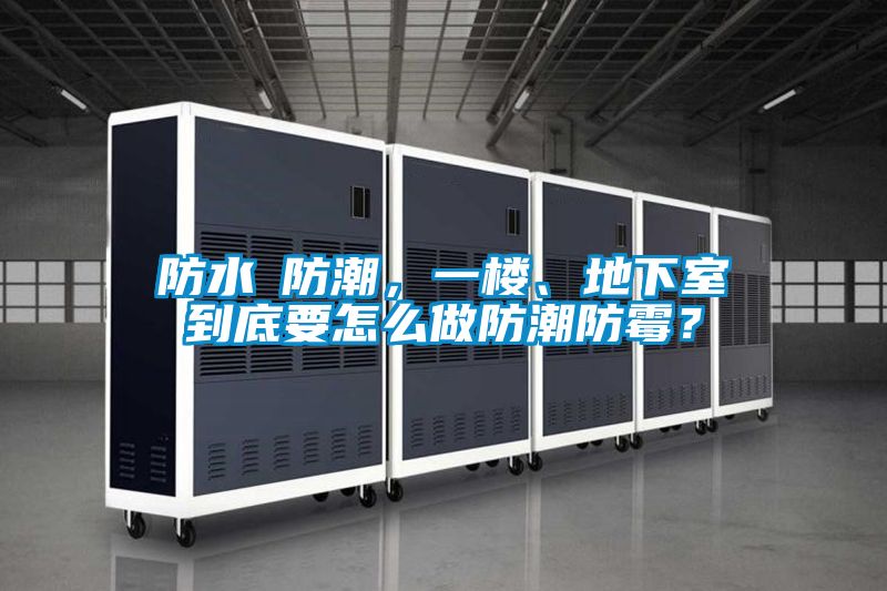防水≠防潮，一樓、地下室到底要怎么做防潮防霉？