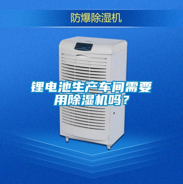 鋰電池生產車間需要用除濕機嗎？