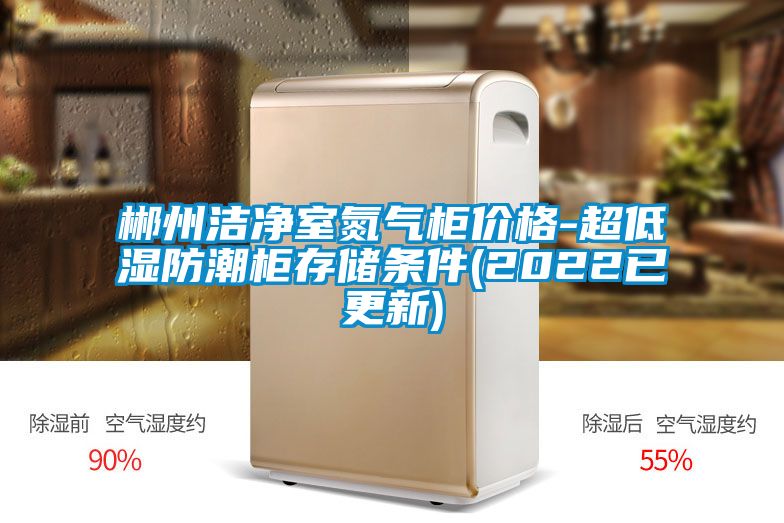 郴州潔凈室氮氣柜價格-超低濕防潮柜存儲條件(2022已更新)