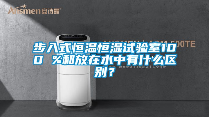 步入式恒溫恒濕試驗室100 %和放在水中有什么區別？