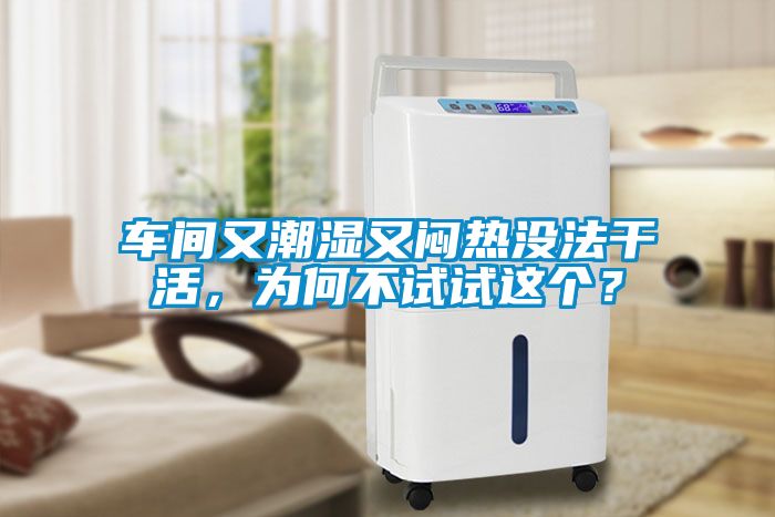 車間又潮濕又悶熱沒法干活，為何不試試這個？