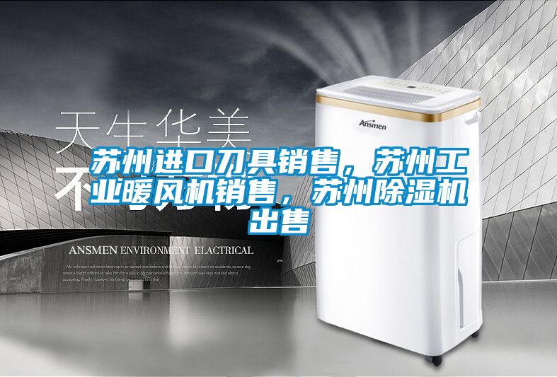 蘇州進口刀具銷售，蘇州工業暖風機銷售，蘇州除濕機出售