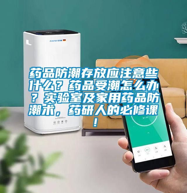 藥品防潮存放應(yīng)注意些什么？藥品受潮怎么辦？實驗室及家用藥品防潮術(shù)，藥研人的必修課！