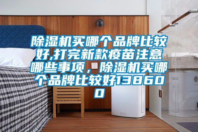 除濕機(jī)買哪個品牌比較好,打完新款疫苗注意哪些事項，除濕機(jī)買哪個品牌比較好138600