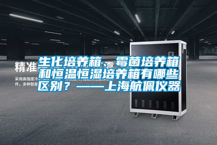 生化培養箱、霉菌培養箱和恒溫恒濕培養箱有哪些區別？——上海航佩儀器