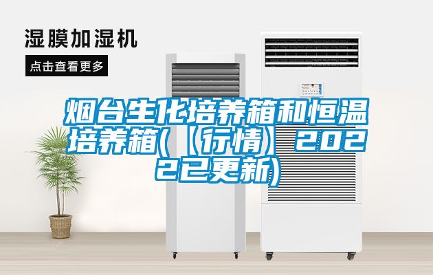 煙臺生化培養箱和恒溫培養箱(【行情】2022已更新)
