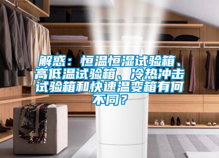 解惑：恒溫恒濕試驗箱、高低溫試驗箱、冷熱沖擊試驗箱和快速溫變箱有何不同？